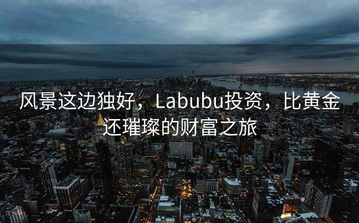 風(fēng)景這邊獨(dú)好，Labubu投資，比黃金還璀璨的財富之旅