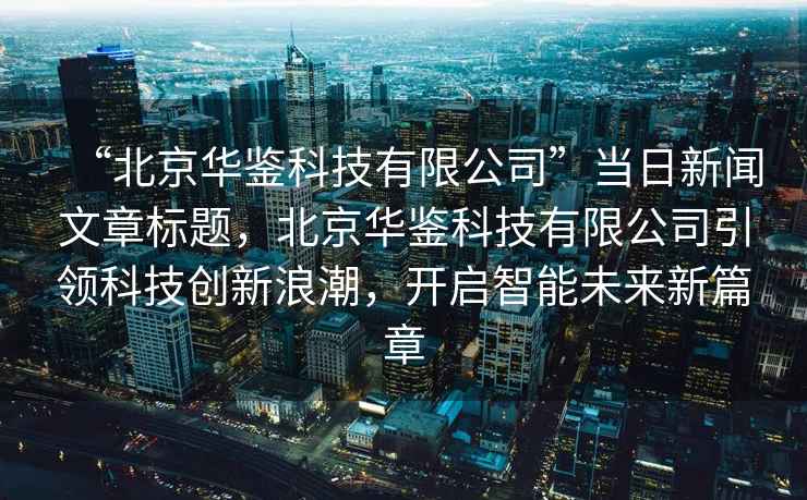 “北京華鑒科技有限公司”當(dāng)日新聞文章標(biāo)題，北京華鑒科技有限公司引領(lǐng)科技創(chuàng)新浪潮，開(kāi)啟智能未來(lái)新篇章