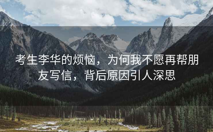 考生李華的煩惱，為何我不愿再幫朋友寫(xiě)信，背后原因引人深思