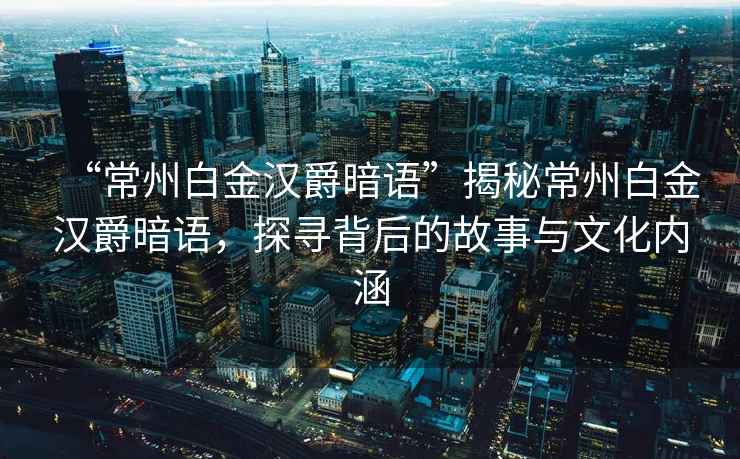 “常州白金漢爵暗語”揭秘常州白金漢爵暗語，探尋背后的故事與文化內(nèi)涵