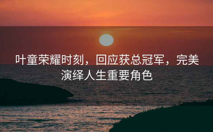 葉童榮耀時(shí)刻，回應(yīng)獲總冠軍，完美演繹人生重要角色