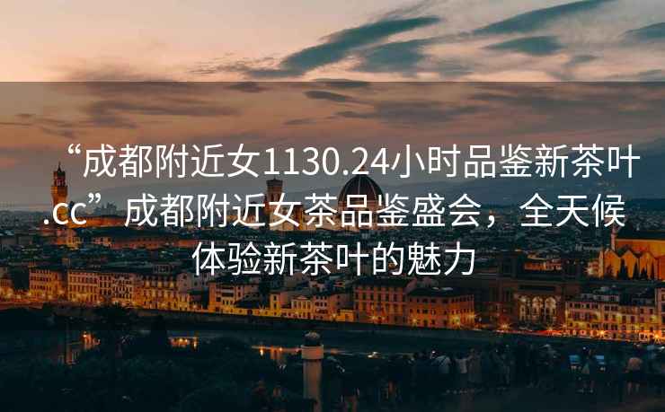 “成都附近女1130.24小時(shí)品鑒新茶葉.cc”成都附近女茶品鑒盛會(huì)，全天候體驗(yàn)新茶葉的魅力