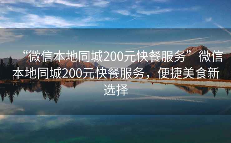 “微信本地同城200元快餐服務(wù)”微信本地同城200元快餐服務(wù)，便捷美食新選擇