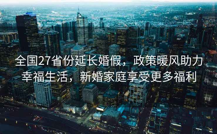 全國27省份延長婚假，政策暖風(fēng)助力幸福生活，新婚家庭享受更多福利