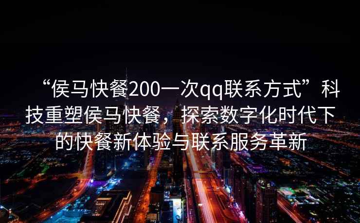 “侯馬快餐200一次qq聯(lián)系方式”科技重塑侯馬快餐，探索數(shù)字化時代下的快餐新體驗與聯(lián)系服務(wù)革新