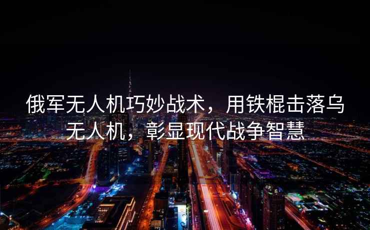 俄軍無人機巧妙戰(zhàn)術(shù)，用鐵棍擊落烏無人機，彰顯現(xiàn)代戰(zhàn)爭智慧