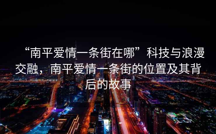 “南平愛情一條街在哪”科技與浪漫交融，南平愛情一條街的位置及其背后的故事