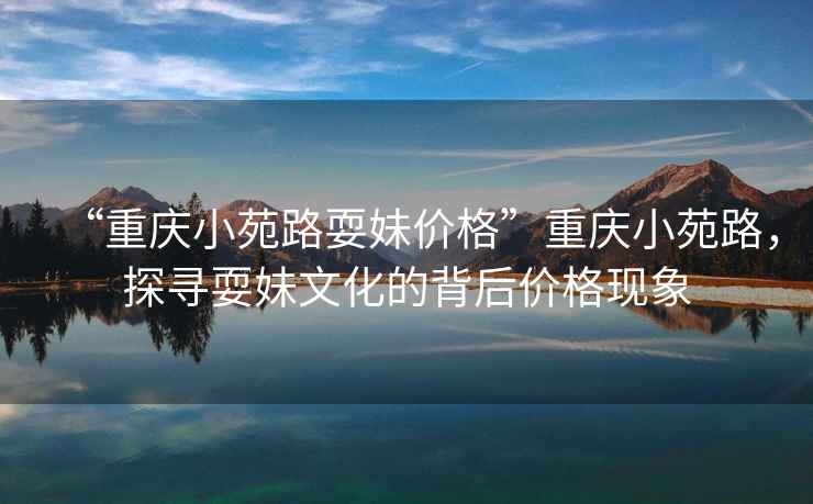 “重慶小苑路耍妹價格”重慶小苑路，探尋耍妹文化的背后價格現(xiàn)象