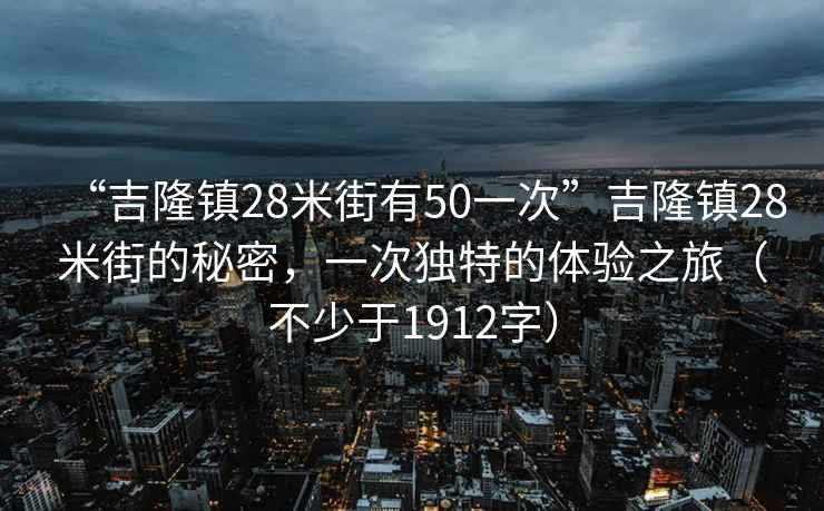“吉隆鎮(zhèn)28米街有50一次”吉隆鎮(zhèn)28米街的秘密，一次獨(dú)特的體驗(yàn)之旅（不少于1912字）