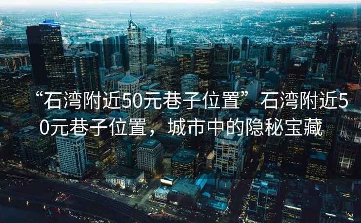 “石灣附近50元巷子位置”石灣附近50元巷子位置，城市中的隱秘寶藏