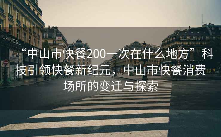 “中山市快餐200一次在什么地方”科技引領(lǐng)快餐新紀元，中山市快餐消費場所的變遷與探索