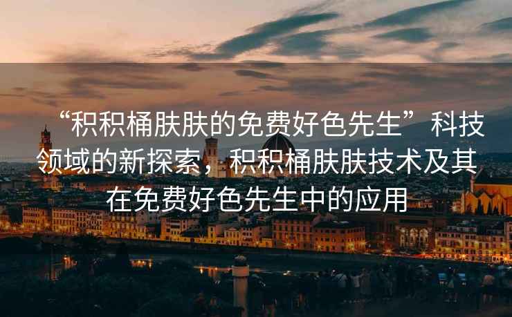 “積積桶膚膚的免費好色先生”科技領(lǐng)域的新探索，積積桶膚膚技術(shù)及其在免費好色先生中的應(yīng)用