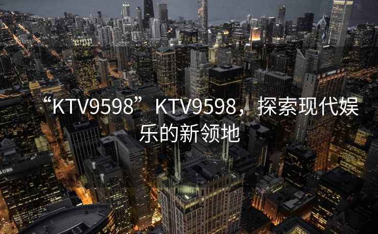 “KTV9598”KTV9598，探索現(xiàn)代娛樂的新領(lǐng)地