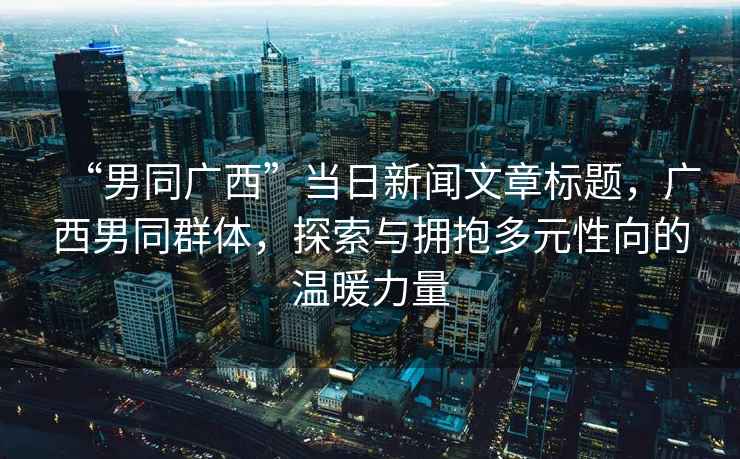 “男同廣西”當日新聞文章標題，廣西男同群體，探索與擁抱多元性向的溫暖力量