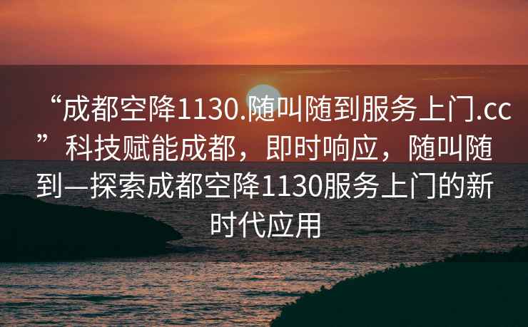 “成都空降1130.隨叫隨到服務(wù)上門.cc”科技賦能成都，即時響應(yīng)，隨叫隨到—探索成都空降1130服務(wù)上門的新時代應(yīng)用
