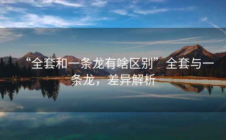 “全套和一條龍有啥區(qū)別”全套與一條龍，差異解析