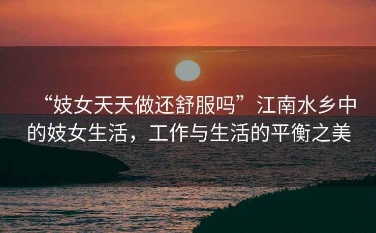 “妓女天天做還舒服嗎”江南水鄉(xiāng)中的妓女生活，工作與生活的平衡之美
