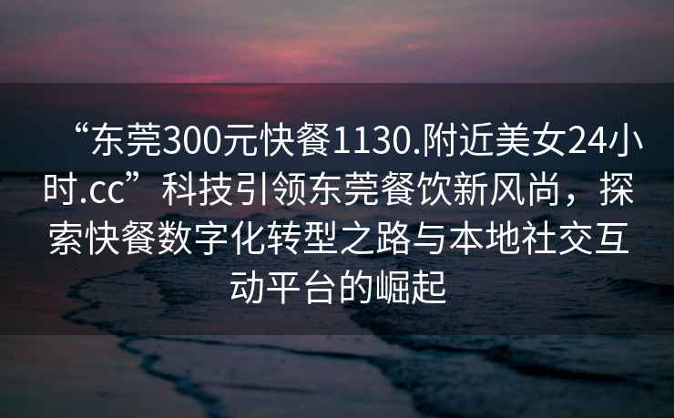 “東莞300元快餐1130.附近美女24小時.cc”科技引領(lǐng)東莞餐飲新風(fēng)尚，探索快餐數(shù)字化轉(zhuǎn)型之路與本地社交互動平臺的崛起