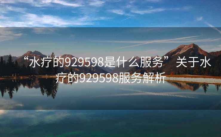 “水療的929598是什么服務(wù)”關(guān)于水療的929598服務(wù)解析
