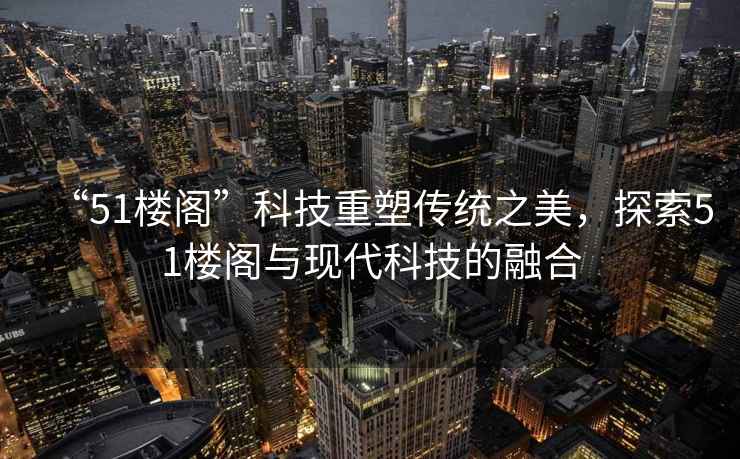 “51樓閣”科技重塑傳統(tǒng)之美，探索51樓閣與現(xiàn)代科技的融合