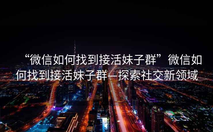“微信如何找到接活妹子群”微信如何找到接活妹子群—探索社交新領域