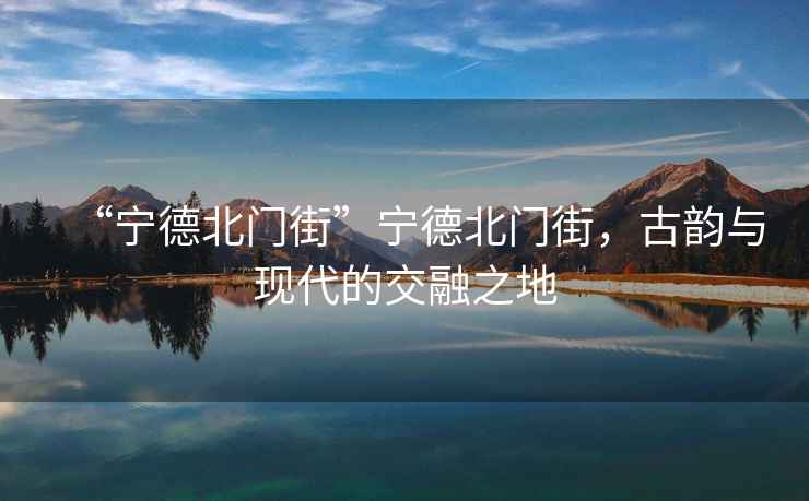 “寧德北門街”寧德北門街，古韻與現(xiàn)代的交融之地
