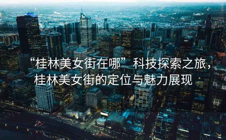 “桂林美女街在哪”科技探索之旅，桂林美女街的定位與魅力展現(xiàn)