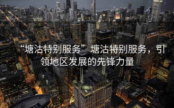 “塘沽特別服務(wù)”塘沽特別服務(wù)，引領(lǐng)地區(qū)發(fā)展的先鋒力量