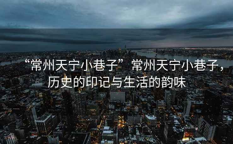 “常州天寧小巷子”常州天寧小巷子，歷史的印記與生活的韻味
