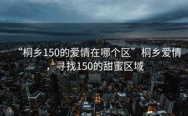 “桐鄉(xiāng)150的愛情在哪個(gè)區(qū)”桐鄉(xiāng)愛情，尋找150的甜蜜區(qū)域