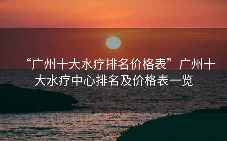 “廣州十大水療排名價(jià)格表”廣州十大水療中心排名及價(jià)格表一覽