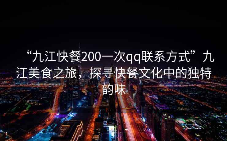 “九江快餐200一次qq聯(lián)系方式”九江美食之旅，探尋快餐文化中的獨特韻味