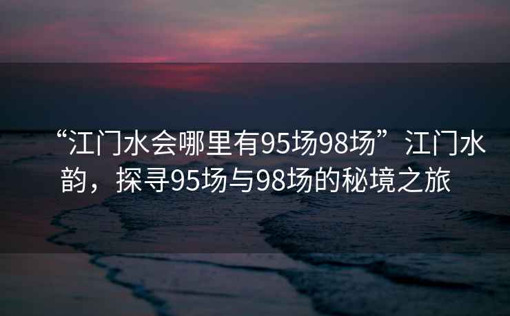 “江門水會哪里有95場98場”江門水韻，探尋95場與98場的秘境之旅