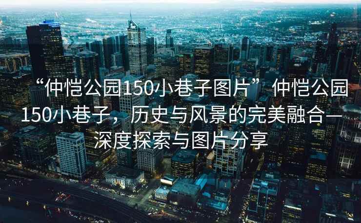 “仲愷公園150小巷子圖片”仲愷公園150小巷子，歷史與風(fēng)景的完美融合—深度探索與圖片分享