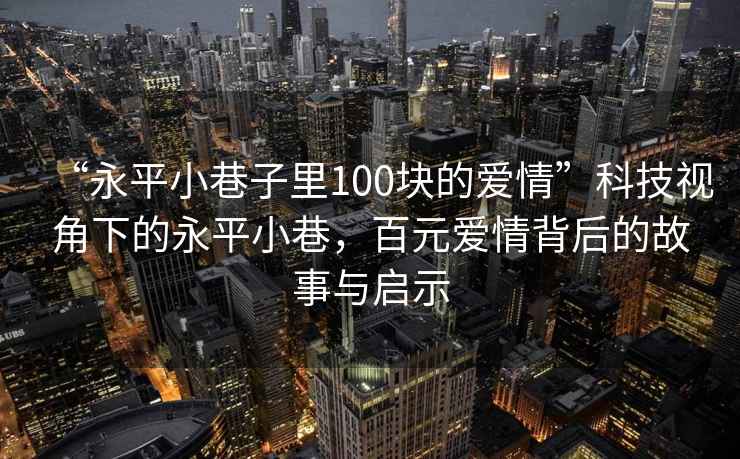 “永平小巷子里100塊的愛(ài)情”科技視角下的永平小巷，百元愛(ài)情背后的故事與啟示