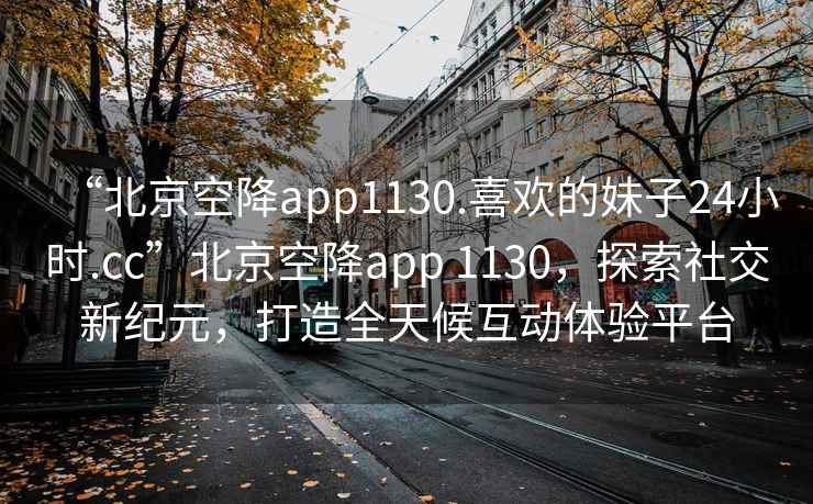 “北京空降app1130.喜歡的妹子24小時.cc”北京空降app 1130，探索社交新紀(jì)元，打造全天候互動體驗平臺