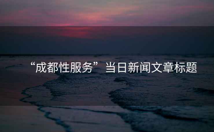 “成都性服務(wù)”當(dāng)日新聞文章標(biāo)題