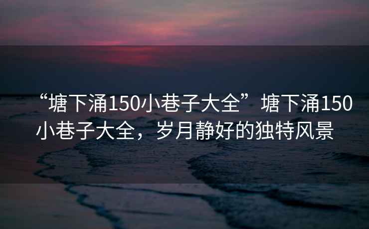 “塘下涌150小巷子大全”塘下涌150小巷子大全，歲月靜好的獨(dú)特風(fēng)景