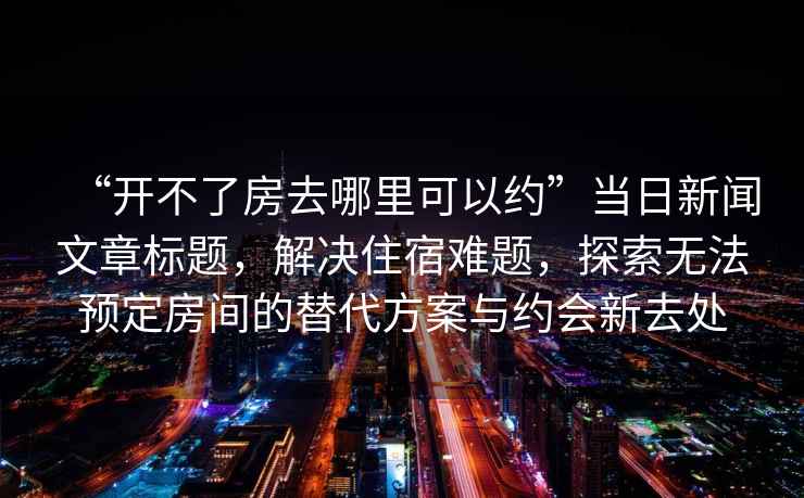 “開(kāi)不了房去哪里可以約”當(dāng)日新聞文章標(biāo)題，解決住宿難題，探索無(wú)法預(yù)定房間的替代方案與約會(huì)新去處