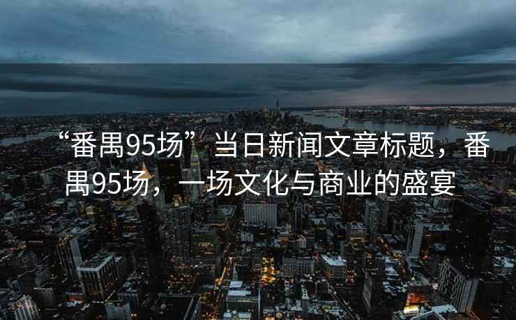 “番禺95場”當日新聞文章標題，番禺95場，一場文化與商業(yè)的盛宴