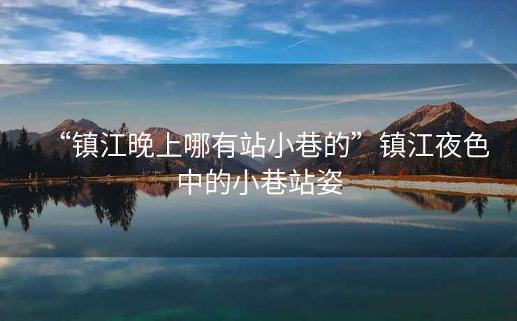 “鎮(zhèn)江晚上哪有站小巷的”鎮(zhèn)江夜色中的小巷站姿