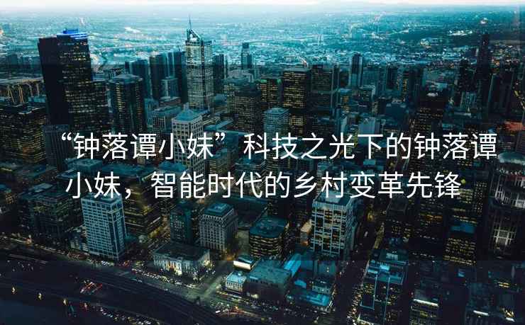 “鐘落譚小妹”科技之光下的鐘落譚小妹，智能時(shí)代的鄉(xiāng)村變革先鋒