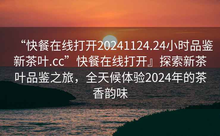 “快餐在線打開20241124.24小時品鑒新茶葉.cc”快餐在線打開』探索新茶葉品鑒之旅，全天候體驗2024年的茶香韻味