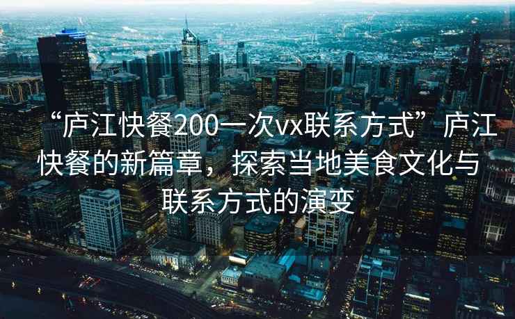 “廬江快餐200一次vx聯(lián)系方式”廬江快餐的新篇章，探索當(dāng)?shù)孛朗澄幕c聯(lián)系方式的演變