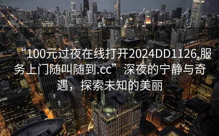 “100元過夜在線打開2024DD1126.服務上門隨叫隨到.cc”深夜的寧靜與奇遇，探索未知的美麗