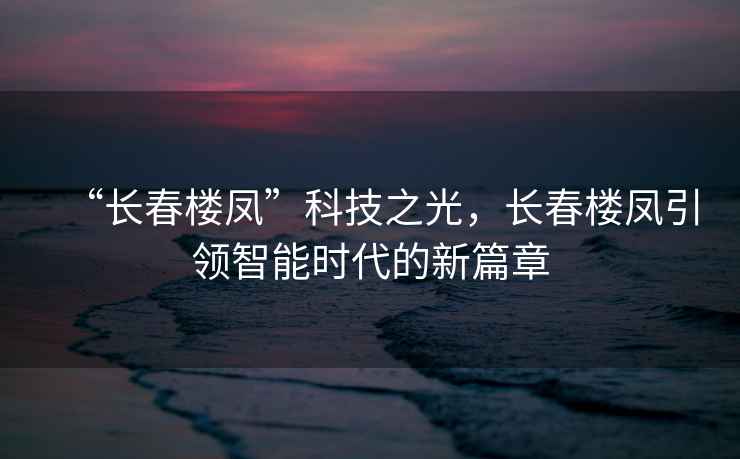 “長春樓鳳”科技之光，長春樓鳳引領(lǐng)智能時代的新篇章