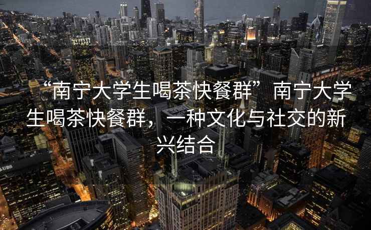 “南寧大學(xué)生喝茶快餐群”南寧大學(xué)生喝茶快餐群，一種文化與社交的新興結(jié)合