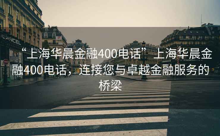 “上海華晨金融400電話”上海華晨金融400電話，連接您與卓越金融服務(wù)的橋梁