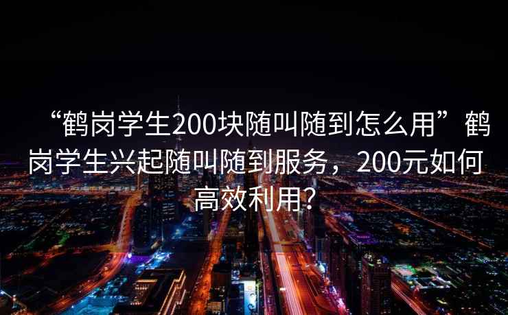 “鶴崗學(xué)生200塊隨叫隨到怎么用”鶴崗學(xué)生興起隨叫隨到服務(wù)，200元如何高效利用？