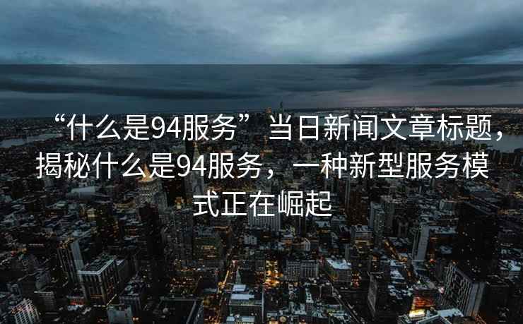 “什么是94服務”當日新聞文章標題，揭秘什么是94服務，一種新型服務模式正在崛起